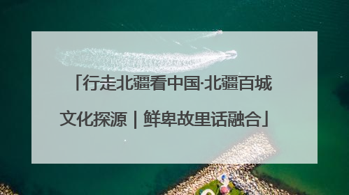 行走北疆看中国·北疆百城文化探源｜鲜卑故里话融合