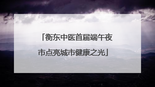 衡东中医首届端午夜市点亮城市健康之光