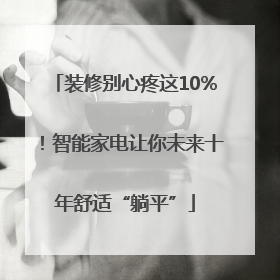 装修别心疼这10%！智能家电让你未来十年舒适“躺平”