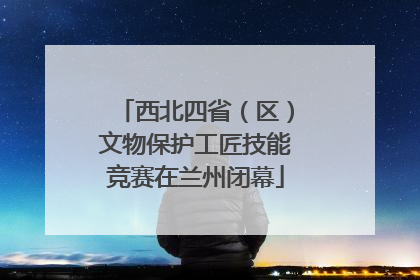 西北四省（区）文物保护工匠技能竞赛在兰州闭幕