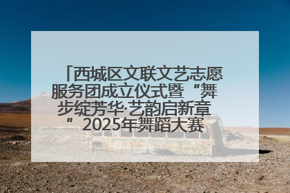 西城区文联文艺志愿服务团成立仪式暨“舞步绽芳华·艺韵启新章”2025年舞蹈大赛展演圆满举办