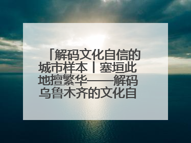 解码文化自信的城市样本丨塞垣此地擅繁华——解码乌鲁木齐的文化自信样本