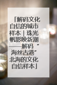 解码文化自信的城市样本｜珠光帆影映新潮——解码“海丝古港”北海的文化自信样本