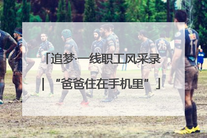 追梦·一线职工风采录｜“爸爸住在手机里”