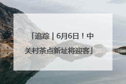 追踪｜6月6日！中关村茶点新址将迎客