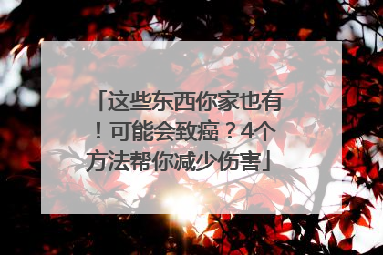 这些东西你家也有！可能会致癌？4个方法帮你减少伤害