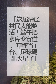 这届漕泾村民太能整活！端午把水库变赛道、草坪当T台、足球踢出火星子