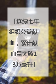 连续七年组织公益献血，累计献血量突破13万毫升
