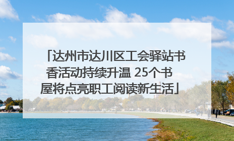 达州市达川区工会驿站书香活动持续升温 25个书屋将点亮职工阅读新生活