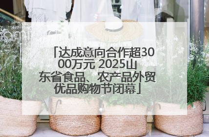 达成意向合作超3000万元 2025山东省食品、农产品外贸优品购物节闭幕