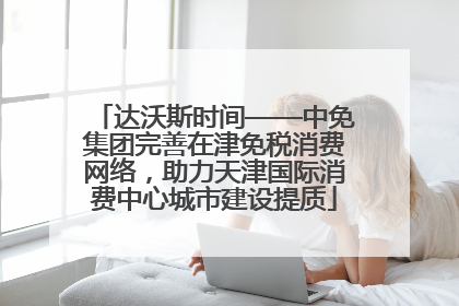 达沃斯时间——中免集团完善在津免税消费网络，助力天津国际消费中心城市建设提质