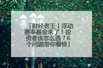 财经老王丨浮动费率基金来了！投资者该怎么选？6个问题带你看懂