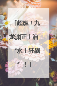超燃！九龙渊正上演“水上狂飙”！