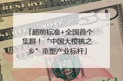 超前标准+全国首个集群！“中国大樱桃之乡”重塑产业标杆