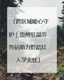 跨区域暖心守护｜贵州驻温劳务站助力黔籍娃入学无忧