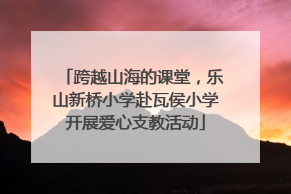 跨越山海的课堂，乐山新桥小学赴瓦侯小学开展爱心支教活动