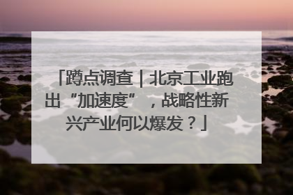 蹲点调查｜北京工业跑出“加速度”，战略性新兴产业何以爆发？