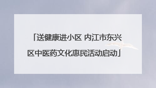 送健康进小区 内江市东兴区中医药文化惠民活动启动