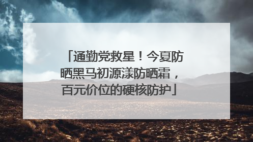 通勤党救星！今夏防晒黑马初源漾防晒霜，百元价位的硬核防护