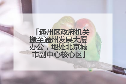 通州区政府机关搬至通州发展大厦办公，地处北京城市副中心核心区
