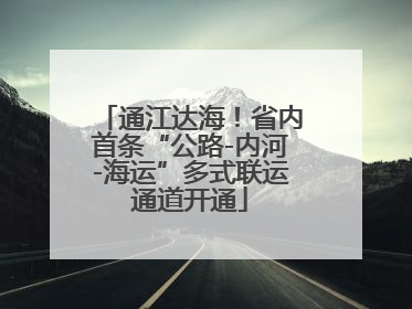 通江达海！省内首条“公路-内河-海运”多式联运通道开通