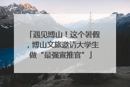 遇见博山！这个暑假，博山文旅邀请大学生做“最强宣推官”