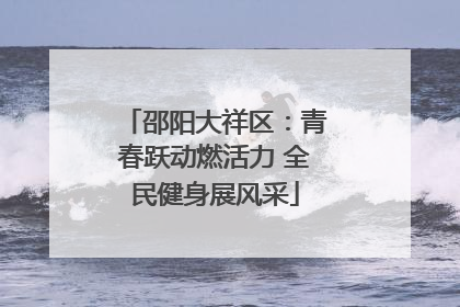 邵阳大祥区：青春跃动燃活力 全民健身展风采