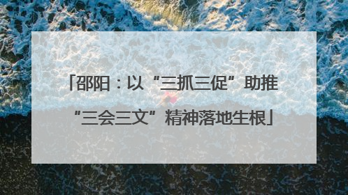 邵阳：以“三抓三促”助推“三会三文”精神落地生根