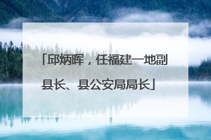 邱炳晖，任福建一地副县长、县公安局局长