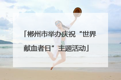 郴州市举办庆祝“世界献血者日”主题活动