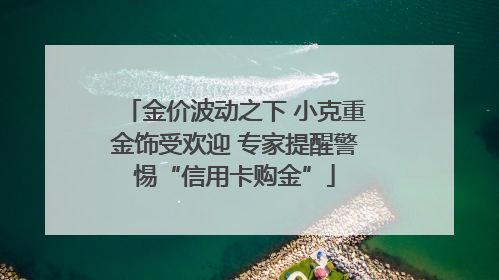 金价波动之下 小克重金饰受欢迎 专家提醒警惕“信用卡购金”