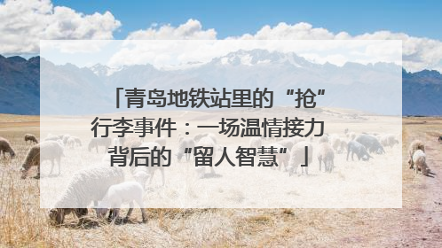 青岛地铁站里的“抢”行李事件：一场温情接力背后的“留人智慧”