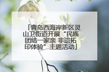 青岛西海岸新区灵山卫街道开展“民族团结一家亲 非遗拓印体验”主题活动
