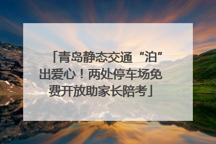 青岛静态交通“泊”出爱心！两处停车场免费开放助家长陪考