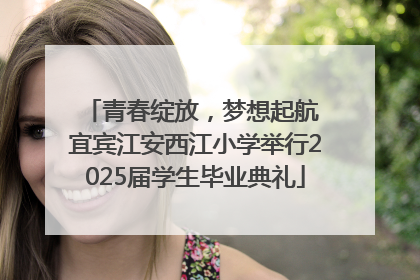 青春绽放，梦想起航 宜宾江安西江小学举行2025届学生毕业典礼