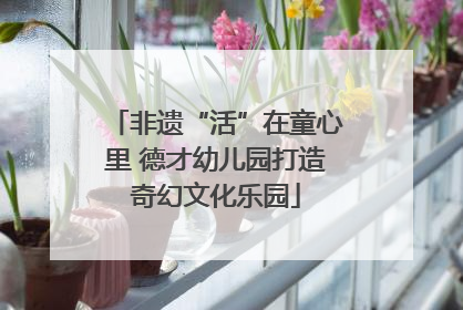非遗“活”在童心里 德才幼儿园打造奇幻文化乐园