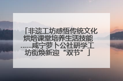 非遗工坊感悟传统文化 烘焙课堂培养生活技能……咸宁萝卜公社研学工坊街焕新迎“双节”
