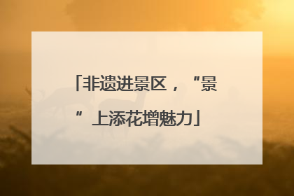 非遗进景区，“景”上添花增魅力