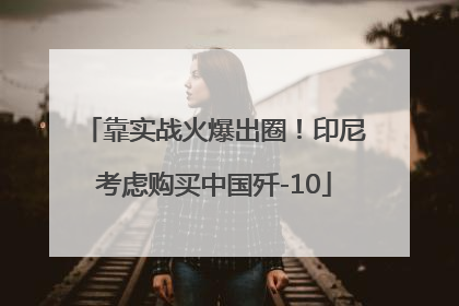 靠实战火爆出圈！印尼考虑购买中国歼-10