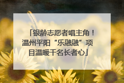 银龄志愿者唱主角！温州平阳“乐融融”项目温暖千名长者心