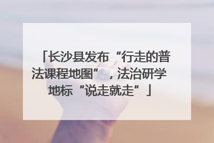 长沙县发布“行走的普法课程地图”，法治研学地标“说走就走”