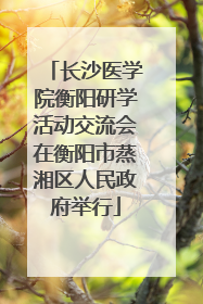 长沙医学院衡阳研学活动交流会在衡阳市蒸湘区人民政府举行
