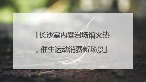 长沙室内攀岩场馆火热，催生运动消费新场景