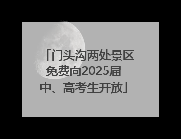 门头沟两处景区免费向2025届中、高考生开放