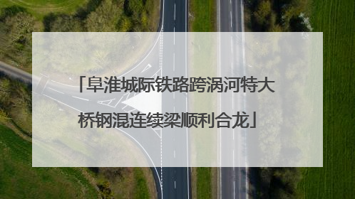 阜淮城际铁路跨涡河特大桥钢混连续梁顺利合龙