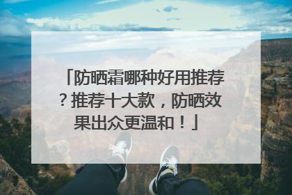 防晒霜哪种好用推荐？推荐十大款，防晒效果出众更温和！