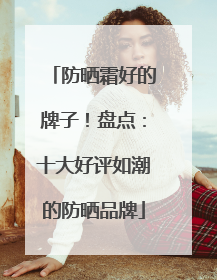 防晒霜好的牌子！盘点：十大好评如潮的防晒品牌