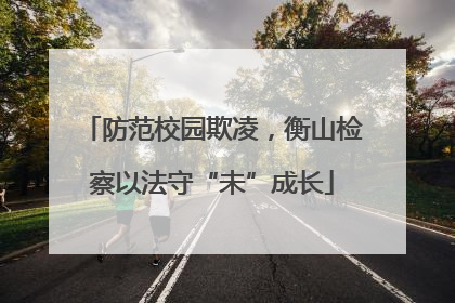 防范校园欺凌，衡山检察以法守“未”成长