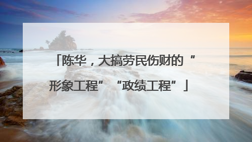 陈华，大搞劳民伤财的“形象工程”“政绩工程”
