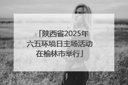 陕西省2025年六五环境日主场活动在榆林市举行
